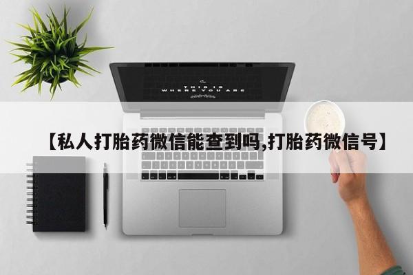 打胎药微信购买官方正品【私人打胎药微信能查到吗,打胎药微信号】