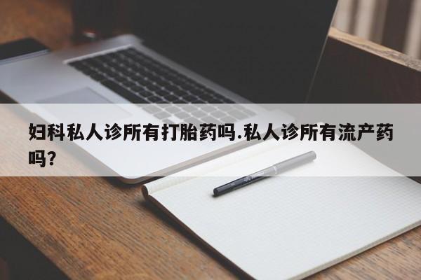 打胎药微信购买官方正品妇科私人诊所有打胎药吗.私人诊所有流产药吗？
