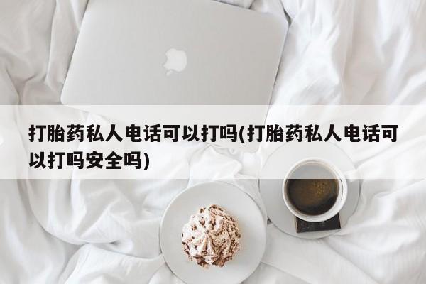打胎药微信购买官方正品打胎药私人电话可以打吗(打胎药私人电话可以打吗安全吗)