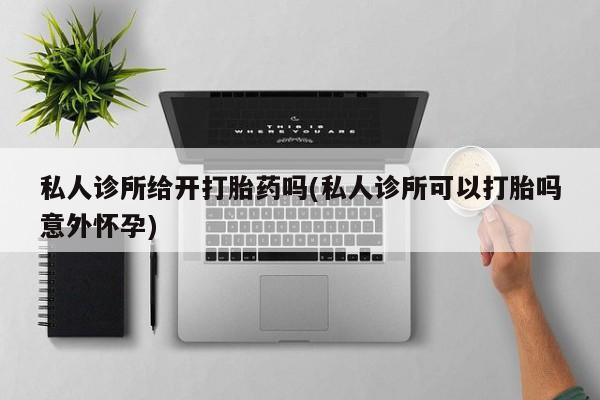 打胎药微信购买官方正品私人诊所给开打胎药吗(私人诊所可以打胎吗意外怀孕)