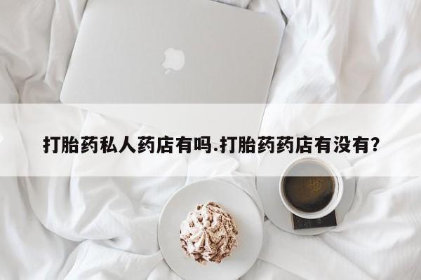 打胎药微信购买官方正品打胎药私人药店有吗.打胎药药店有没有？
