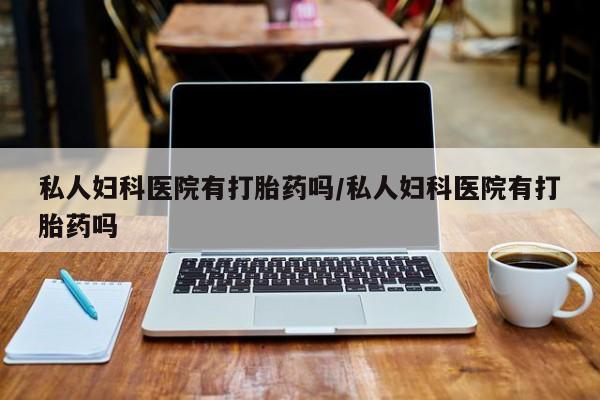 打胎药微信购买官方正品私人妇科医院有打胎药吗/私人妇科医院有打胎药吗