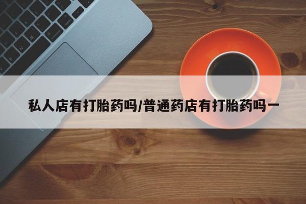 打胎药微信购买官方正品私人店有打胎药吗/普通药店有打胎药吗一