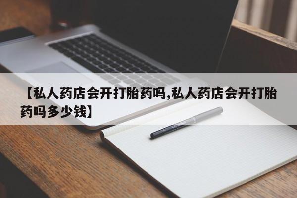 打胎药微信购买官方正品【私人药店会开打胎药吗,私人药店会开打胎药吗多少钱】