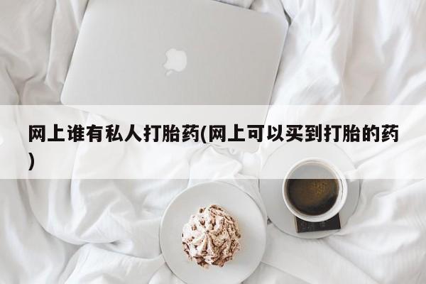 打胎药微信购买官方正品网上谁有私人打胎药(网上可以买到打胎的药)