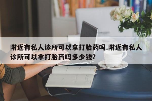 打胎药微信购买官方正品附近有私人诊所可以拿打胎药吗.附近有私人诊所可以拿打胎药吗多少钱？