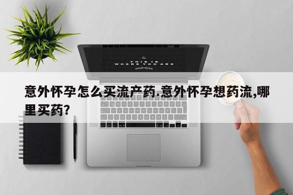 打胎药微信购买官方正品意外怀孕怎么买流产药.意外怀孕想药流,哪里买药？
