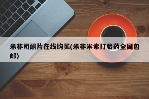 打胎药微信购买官方正品米非司酮片在线购买(米非米索打胎药全国包邮)
