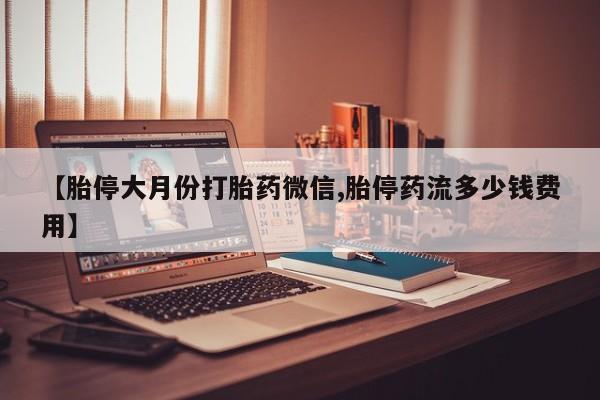 打胎药微信购买官方正品【胎停大月份打胎药微信,胎停药流多少钱费用】