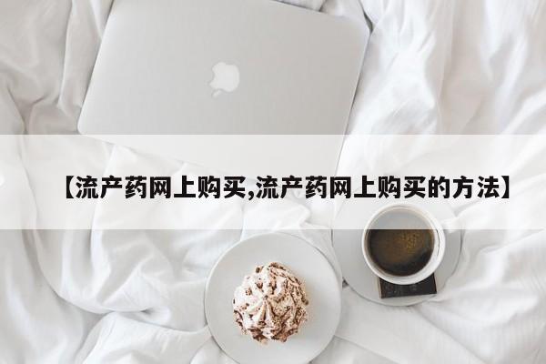 打胎药微信购买官方正品【流产药网上购买,流产药网上购买的方法】