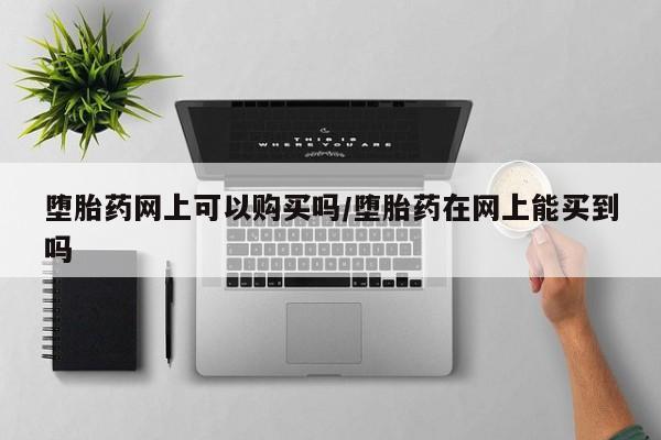 打胎药微信购买官方正品堕胎药网上可以购买吗/堕胎药在网上能买到吗