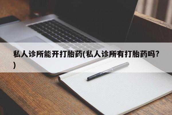 打胎药微信购买官方正品私人诊所能开打胎药(私人诊所有打胎药吗?)