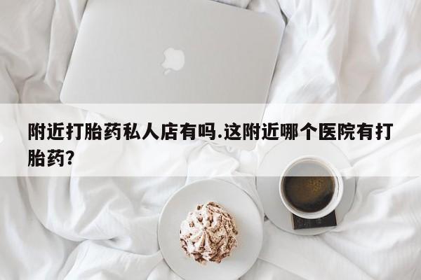 打胎药微信购买官方正品附近打胎药私人店有吗.这附近哪个医院有打胎药？