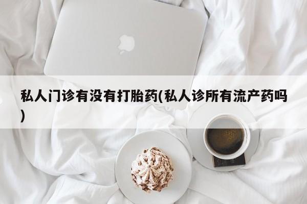 打胎药微信购买官方正品私人门诊有没有打胎药(私人诊所有流产药吗)
