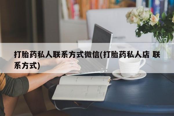 打胎药微信购买官方正品打胎药私人联系方式微信(打胎药私人店 联系方式)