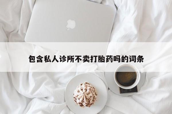 打胎药微信购买官方正品包含私人诊所不卖打胎药吗的词条