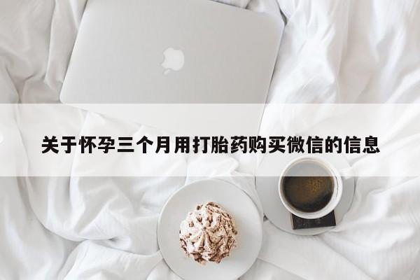 打胎药微信购买官方正品关于怀孕三个月用打胎药购买微信的信息