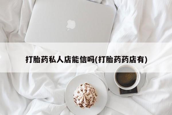 打胎药微信购买官方正品打胎药私人店能信吗(打胎药药店有)