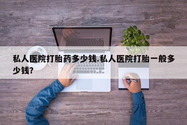 打胎药微信购买官方正品私人医院打胎药多少钱.私人医院打胎一般多少钱？
