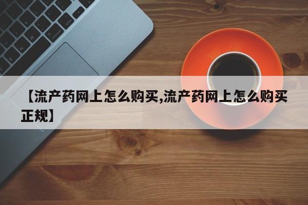 打胎药微信购买官方正品【流产药网上怎么购买,流产药网上怎么购买正规】
