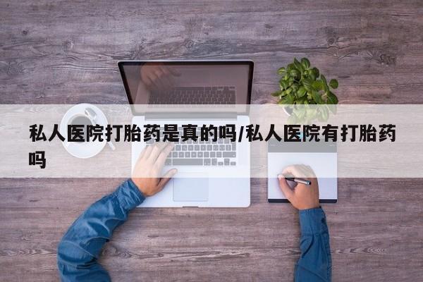 打胎药微信购买官方正品私人医院打胎药是真的吗/私人医院有打胎药吗