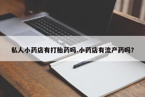 打胎药微信购买官方正品私人小药店有打胎药吗.小药店有流产药吗？