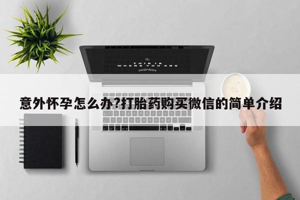 打胎药微信购买官方正品意外怀孕怎么办?打胎药购买微信的简单介绍