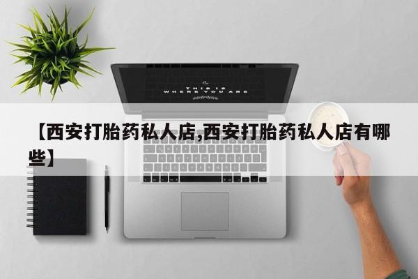打胎药微信购买官方正品【西安打胎药私人店,西安打胎药私人店有哪些】