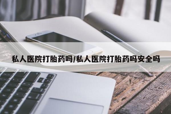 打胎药微信购买官方正品私人医院打胎药吗/私人医院打胎药吗安全吗