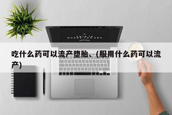 打胎药微信购买官方正品吃什么药可以流产堕胎、(服用什么药可以流产)