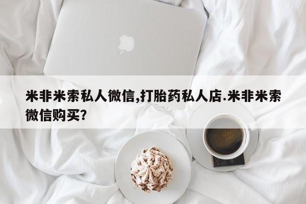 打胎药微信购买官方正品米非米索私人微信,打胎药私人店.米非米索微信购买？