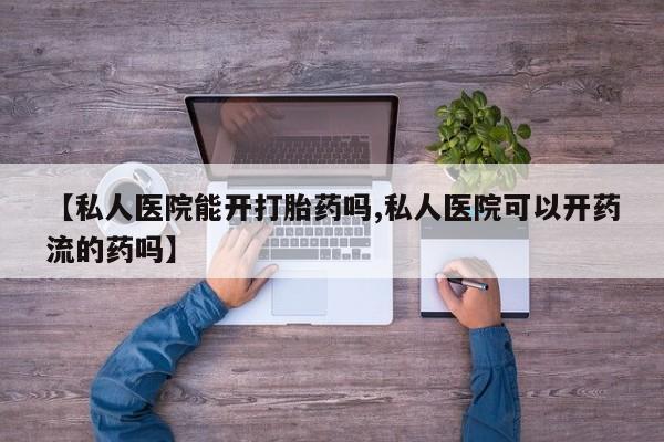 打胎药微信购买官方正品【私人医院能开打胎药吗,私人医院可以开药流的药吗】
