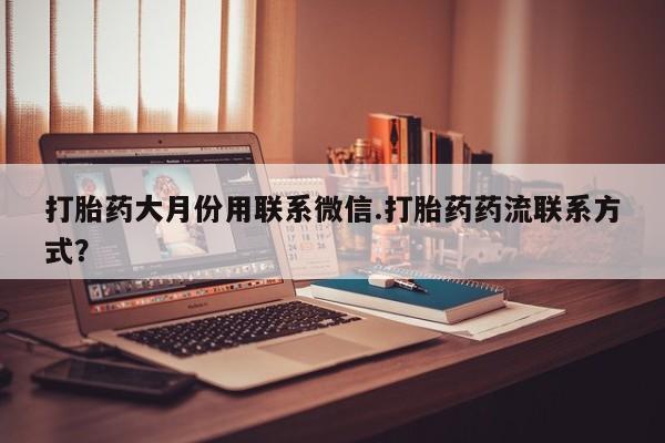 打胎药微信购买官方正品打胎药大月份用联系微信.打胎药药流联系方式？