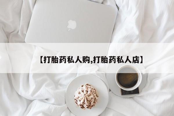 打胎药微信购买官方正品【打胎药私人购,打胎药私人店】