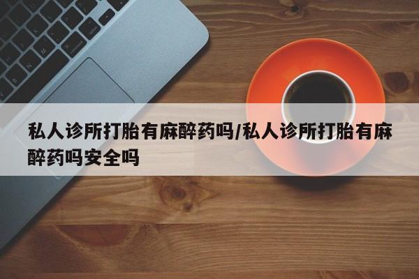 打胎药微信购买官方正品私人诊所打胎有麻醉药吗/私人诊所打胎有麻醉药吗安全吗