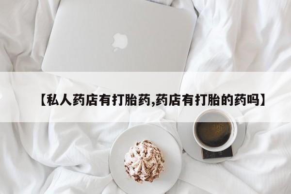 打胎药微信购买官方正品【私人药店有打胎药,药店有打胎的药吗】