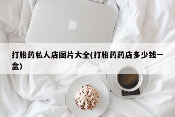 打胎药微信购买官方正品打胎药私人店图片大全(打胎药药店多少钱一盒)