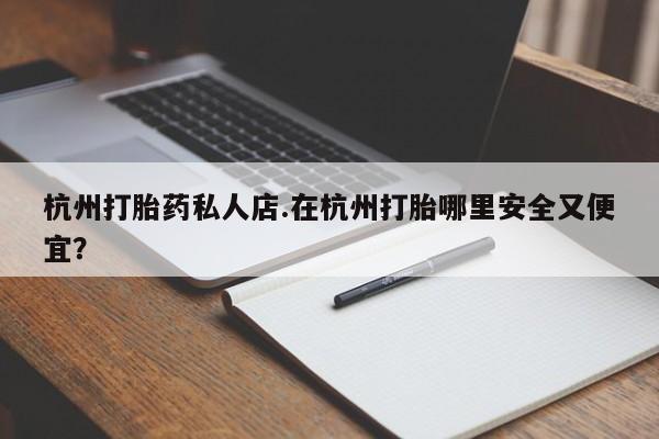 打胎药微信购买官方正品杭州打胎药私人店.在杭州打胎哪里安全又便宜？