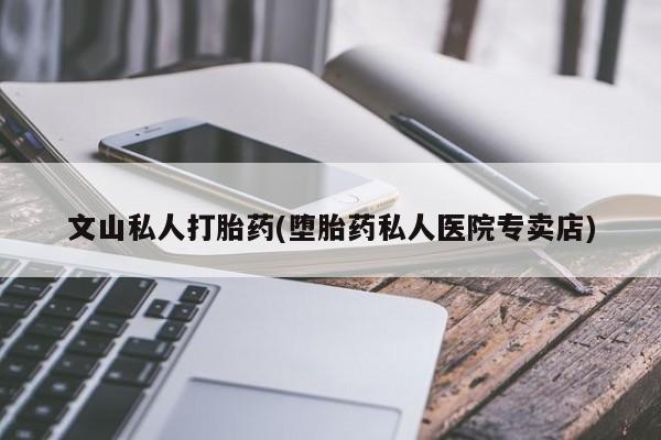 打胎药微信购买官方正品文山私人打胎药(堕胎药私人医院专卖店)