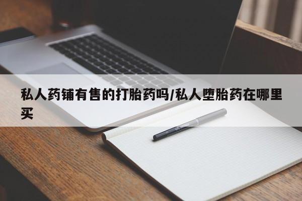 打胎药微信购买官方正品私人药铺有售的打胎药吗/私人堕胎药在哪里买