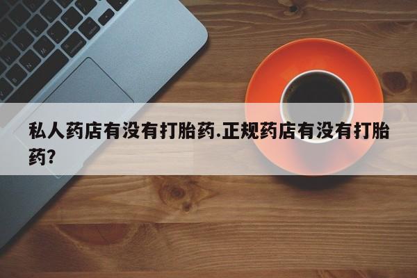 打胎药微信购买官方正品私人药店有没有打胎药.正规药店有没有打胎药？