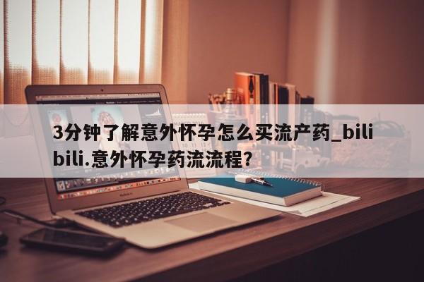 打胎药微信购买官方正品3分钟了解意外怀孕怎么买流产药_bilibili.意外怀孕药流流程？